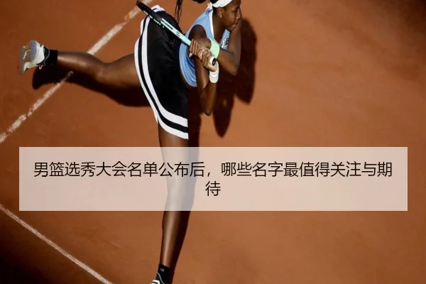 男篮选秀大会名单公布后，哪些名字最值得关注与期待