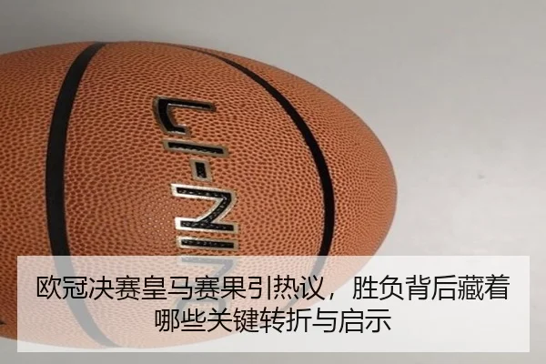 欧冠决赛皇马赛果引热议，胜负背后藏着哪些关键转折与启示