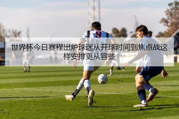 世界杯今日赛程出炉球迷从开球时间到焦点战这样安排更从容些